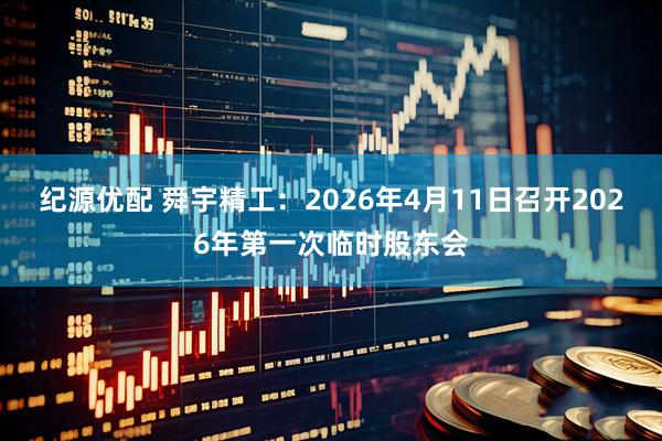 纪源优配 舜宇精工：2026年4月11日召开2026年第一次临时股东会