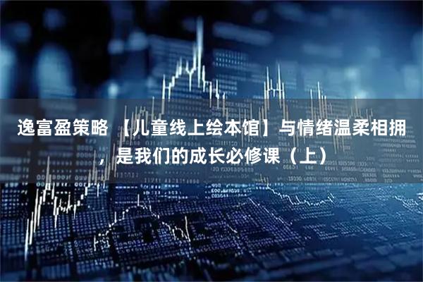 逸富盈策略 【儿童线上绘本馆】与情绪温柔相拥，是我们的成长必修课（上）