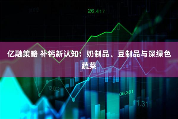 亿融策略 补钙新认知：奶制品、豆制品与深绿色蔬菜