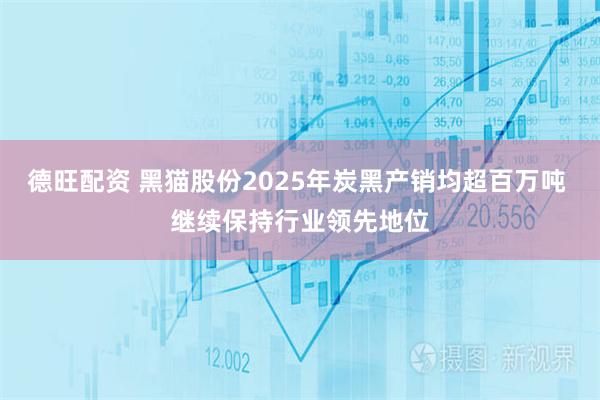 德旺配资 黑猫股份2025年炭黑产销均超百万吨 继续保持行业领先地位