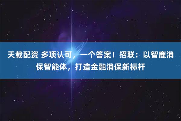 天载配资 多项认可，一个答案！招联：以智鹿消保智能体，打造金融消保新标杆