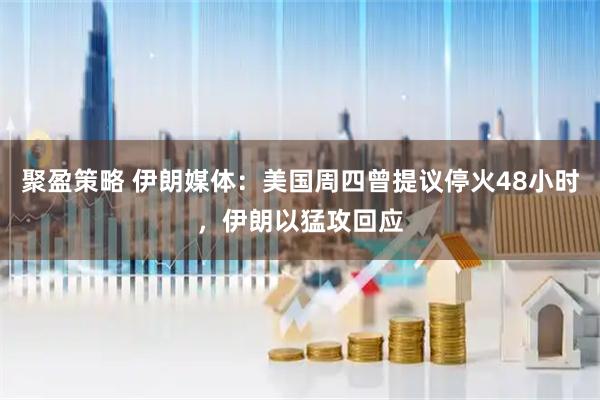 聚盈策略 伊朗媒体:美国周四曾提议停火48小时,伊朗以猛攻回应