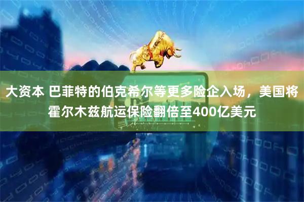 大资本 巴菲特的伯克希尔等更多险企入场，美国将霍尔木兹航运保险翻倍至400亿美元