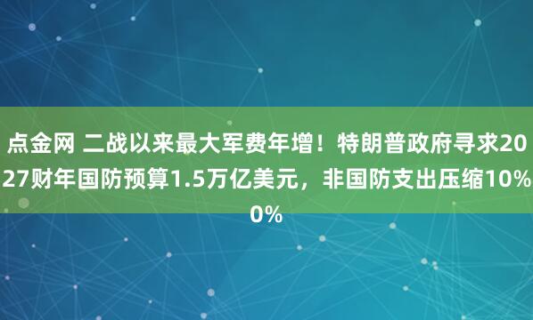 点金网 二战以来最大军费年增！特朗普政府寻求2027财年国防预算1.5万亿美元，非国防支出压缩10%