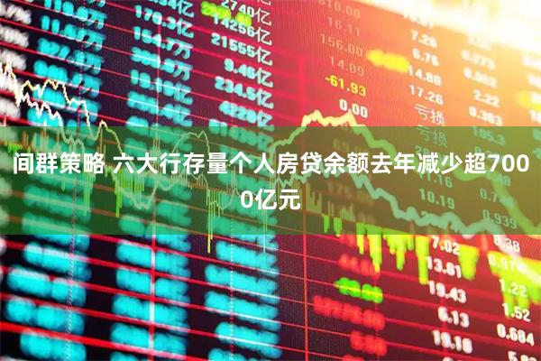 间群策略 六大行存量个人房贷余额去年减少超7000亿元