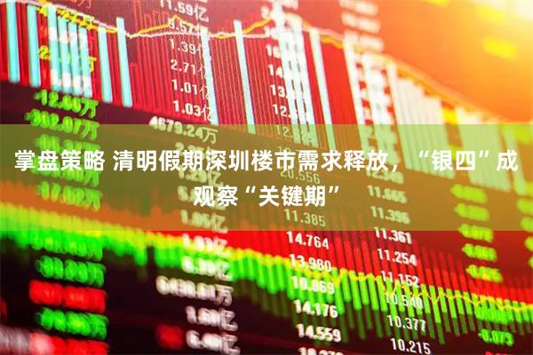 掌盘策略 清明假期深圳楼市需求释放，“银四”成观察“关键期”
