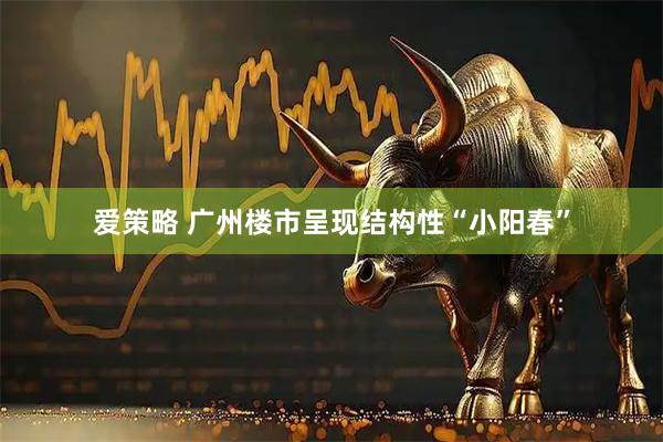 爱策略 广州楼市呈现结构性“小阳春”