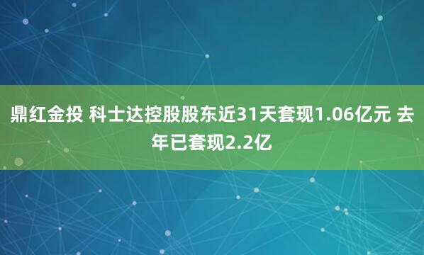 鼎红金投 科士达控股股东近31天套现1.06亿元 去年已套现2.2亿