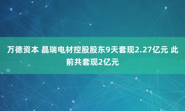 万德资本 晶瑞电材控股股东9天套现2.27亿元 此前共套现2亿元