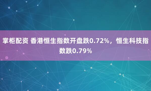 掌柜配资 香港恒生指数开盘跌0.72%，恒生科技指数跌0.79%
