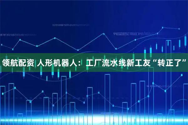 领航配资 人形机器人：工厂流水线新工友“转正了”