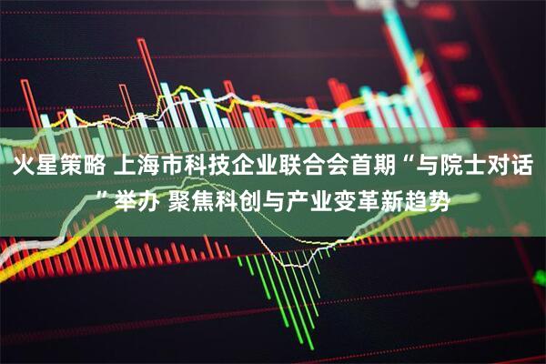 火星策略 上海市科技企业联合会首期“与院士对话”举办 聚焦科创与产业变革新趋势