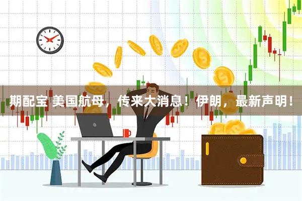 期配宝 美国航母，传来大消息！伊朗，最新声明！