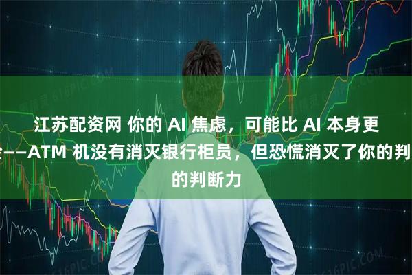 江苏配资网 你的 AI 焦虑，可能比 AI 本身更危险——ATM 机没有消灭银行柜员，但恐慌消灭了你的判断力
