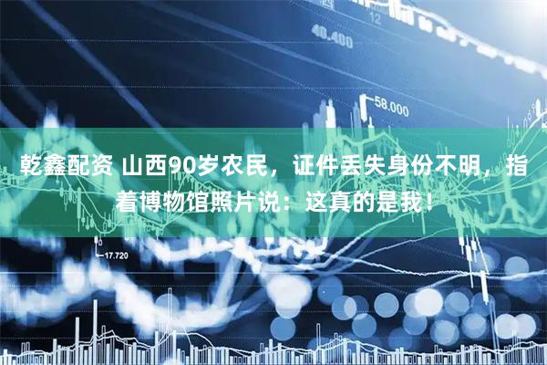 乾鑫配资 山西90岁农民，证件丢失身份不明，指着博物馆照片说：这真的是我！
