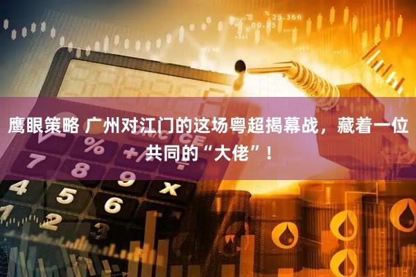 鹰眼策略 广州对江门的这场粤超揭幕战，藏着一位共同的“大佬”！