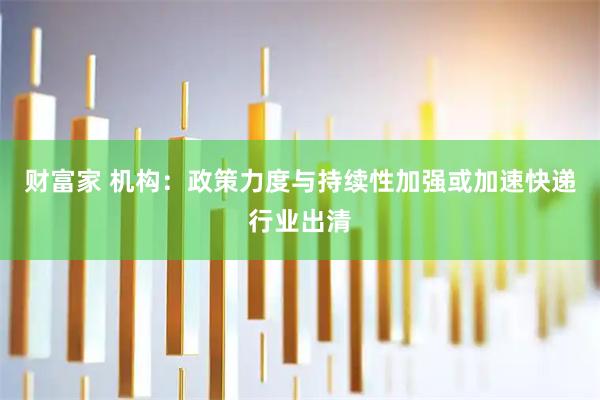 财富家 机构：政策力度与持续性加强或加速快递行业出清