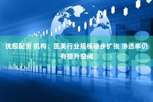 优股配资 机构：医美行业规模稳步扩张 渗透率仍有提升空间
