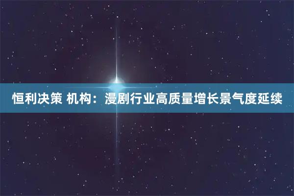 恒利决策 机构：漫剧行业高质量增长景气度延续