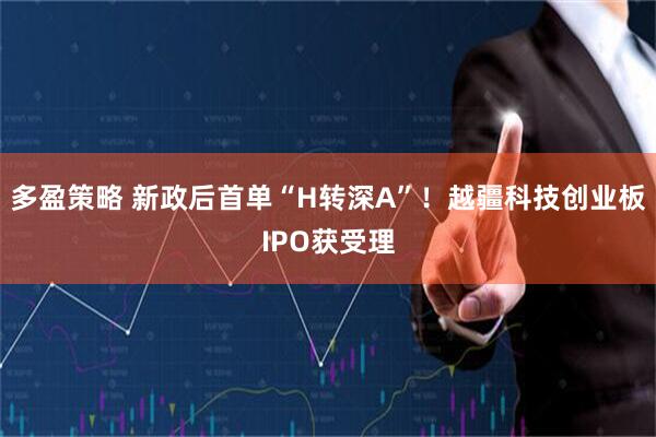 多盈策略 新政后首单“H转深A”！越疆科技创业板IPO获受理