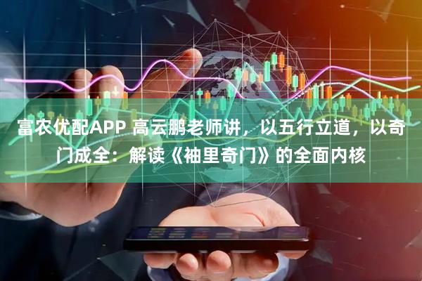 富农优配APP 高云鹏老师讲，以五行立道，以奇门成全：解读《袖里奇门》的全面内核