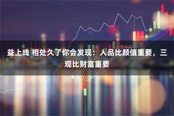益上线 相处久了你会发现：人品比颜值重要，三观比财富重要