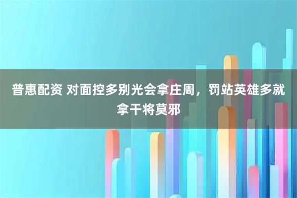普惠配资 对面控多别光会拿庄周，罚站英雄多就拿干将莫邪