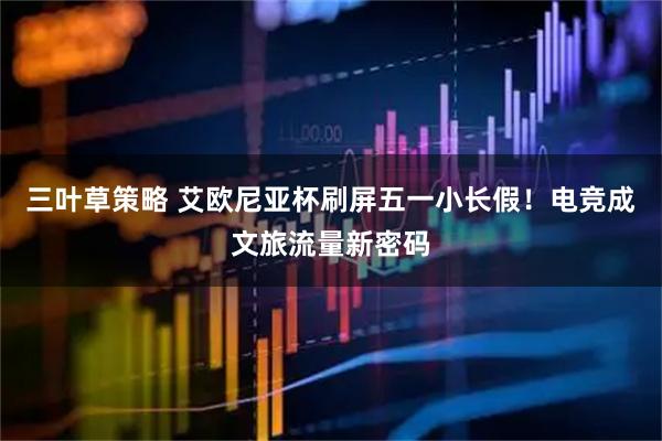三叶草策略 艾欧尼亚杯刷屏五一小长假！电竞成文旅流量新密码