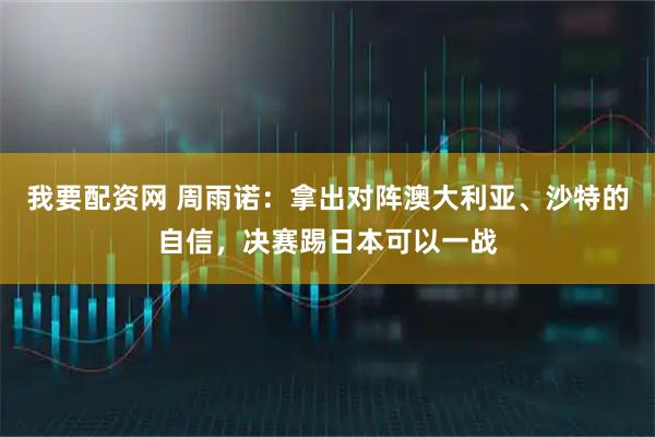 我要配资网 周雨诺：拿出对阵澳大利亚、沙特的自信，决赛踢日本可以一战