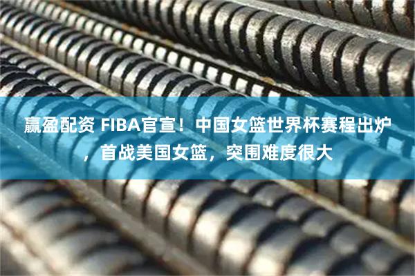 赢盈配资 FIBA官宣！中国女篮世界杯赛程出炉，首战美国女篮，突围难度很大