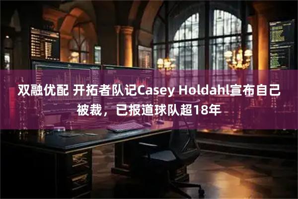 双融优配 开拓者队记Casey Holdahl宣布自己被裁，已报道球队超18年