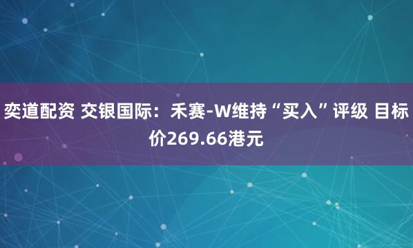 奕道配资 交银国际：禾赛-W维持“买入”评级 目标价269.66港元