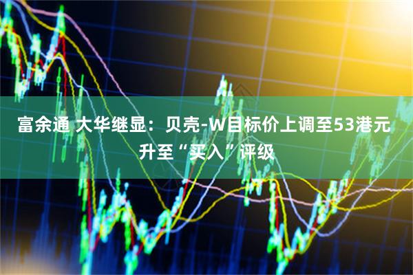 富余通 大华继显：贝壳-W目标价上调至53港元 升至“买入”评级