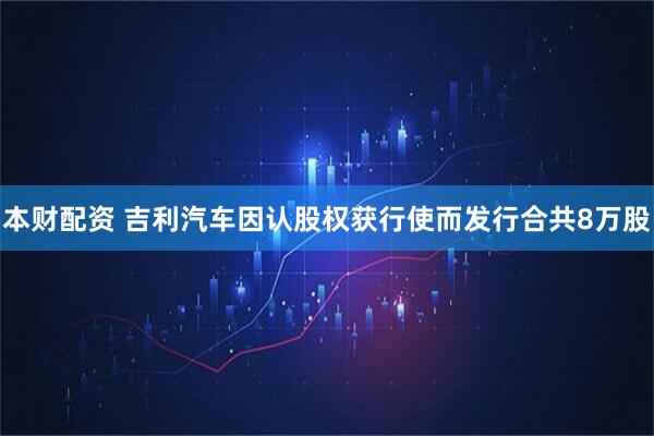 本财配资 吉利汽车因认股权获行使而发行合共8万股