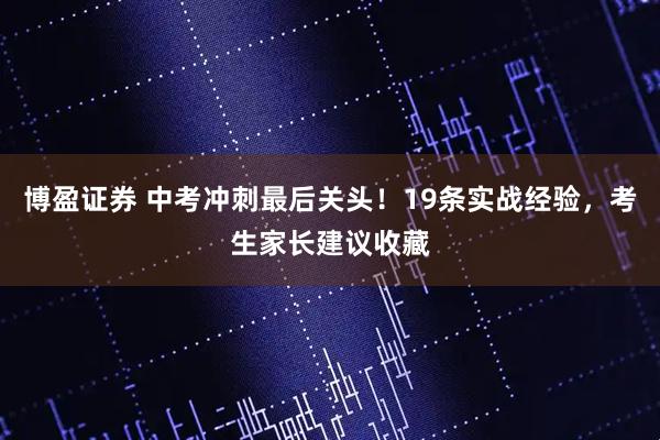 博盈证券 中考冲刺最后关头！19条实战经验，考生家长建议收藏