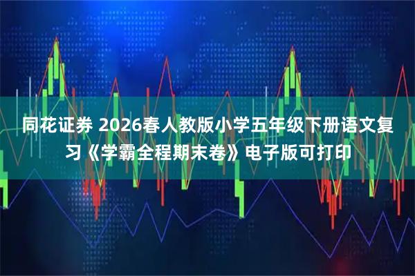 同花证券 2026春人教版小学五年级下册语文复习《学霸全程期末卷》电子版可打印