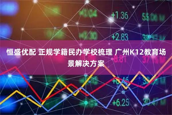 恒盛优配 正规学籍民办学校梳理 广州K12教育场景解决方案