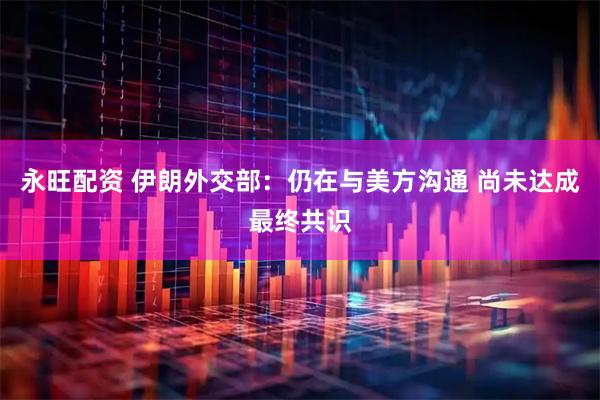 永旺配资 伊朗外交部：仍在与美方沟通 尚未达成最终共识