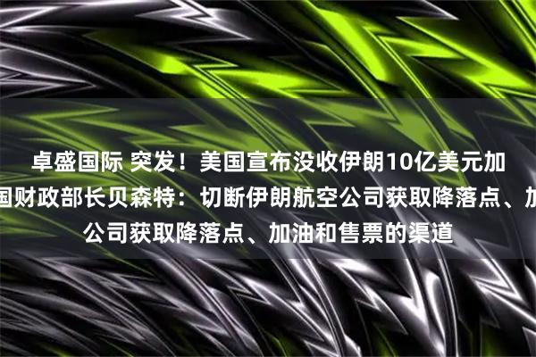 卓盛国际 突发！美国宣布没收伊朗10亿美元加密货币资产！美国财政部长贝森特：切断伊朗航空公司获取降落点、加油和售票的渠道