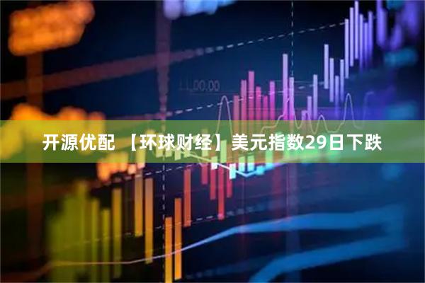 开源优配 【环球财经】美元指数29日下跌