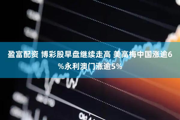 盈富配资 博彩股早盘继续走高 美高梅中国涨逾6%永利澳门涨逾5%