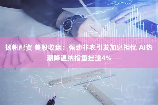 扬帆配资 美股收盘:强劲非农引发加息担忧 AI热潮降温纳指重挫逾4%
