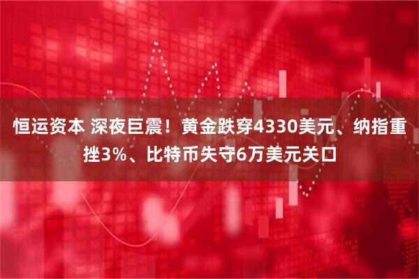 恒运资本 深夜巨震！黄金跌穿4330美元、纳指重挫3%、比特币失守6万美元关口