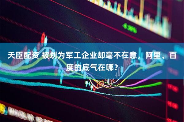 天臣配资 被划为军工企业却毫不在意，阿里、百度的底气在哪？