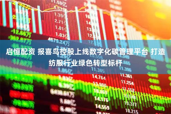 启恒配资 报喜鸟控股上线数字化碳管理平台 打造纺服行业绿色转型标杆