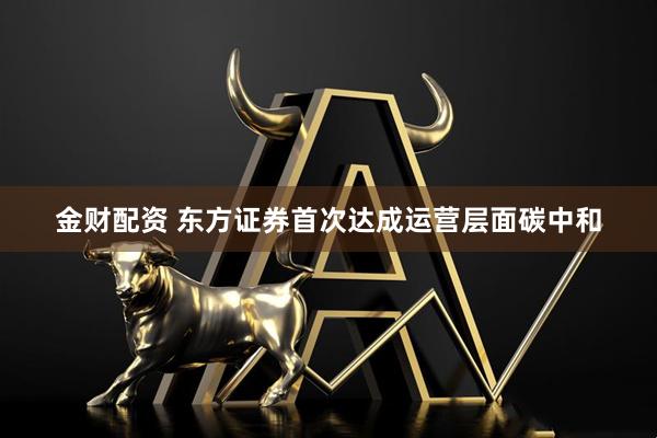 金财配资 东方证券首次达成运营层面碳中和