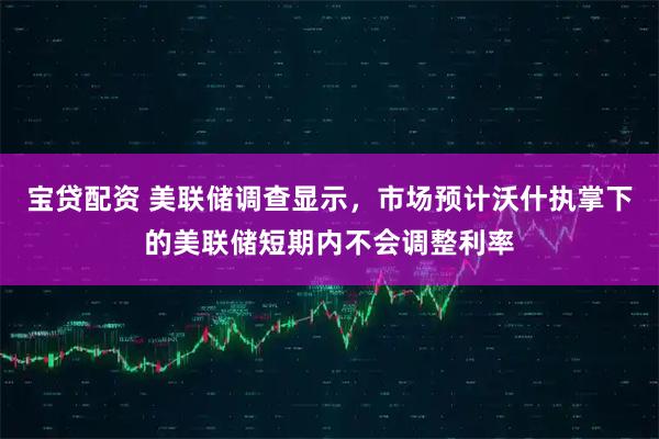 宝贷配资 美联储调查显示，市场预计沃什执掌下的美联储短期内不会调整利率