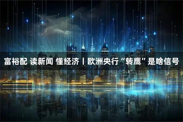 富裕配 读新闻 懂经济丨欧洲央行“转鹰”是啥信号