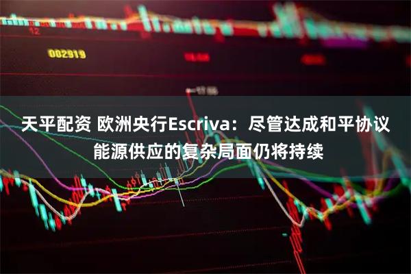 天平配资 欧洲央行Escriva：尽管达成和平协议 能源供应的复杂局面仍将持续