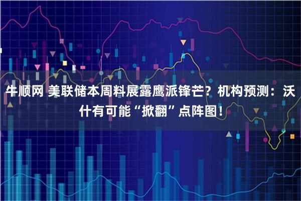 牛顺网 美联储本周料展露鹰派锋芒？机构预测：沃什有可能“掀翻”点阵图！